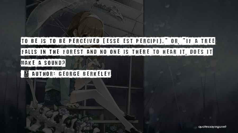 George Berkeley Quotes: To Be Is To Be Perceived (esse Est Percipi). Or, If A Tree Falls In The Forest And No One