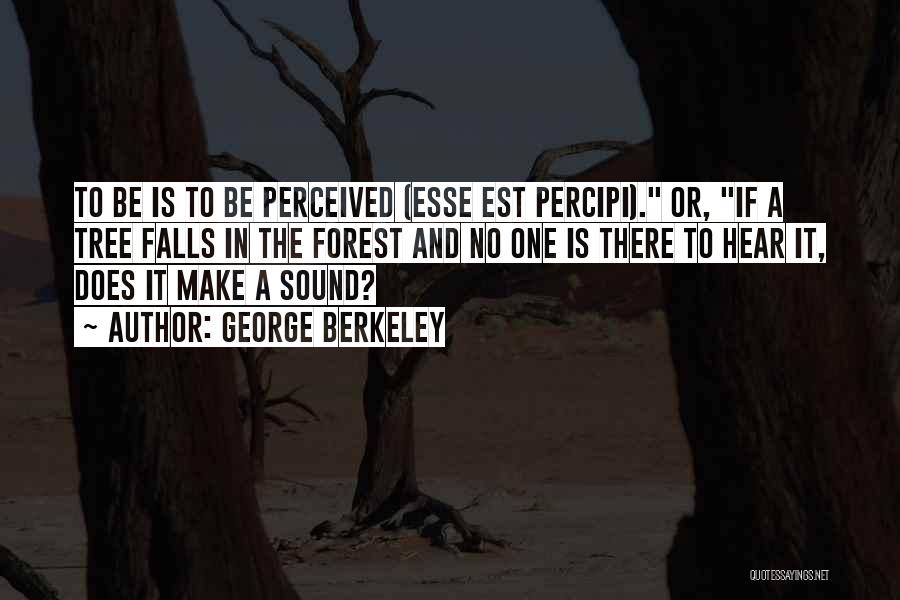 George Berkeley Quotes: To Be Is To Be Perceived (esse Est Percipi). Or, If A Tree Falls In The Forest And No One