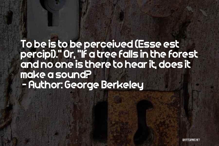 George Berkeley Quotes: To Be Is To Be Perceived (esse Est Percipi). Or, If A Tree Falls In The Forest And No One