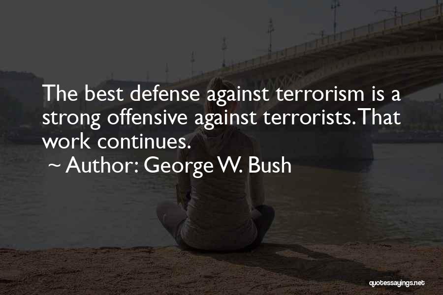 George W. Bush Quotes: The Best Defense Against Terrorism Is A Strong Offensive Against Terrorists. That Work Continues.