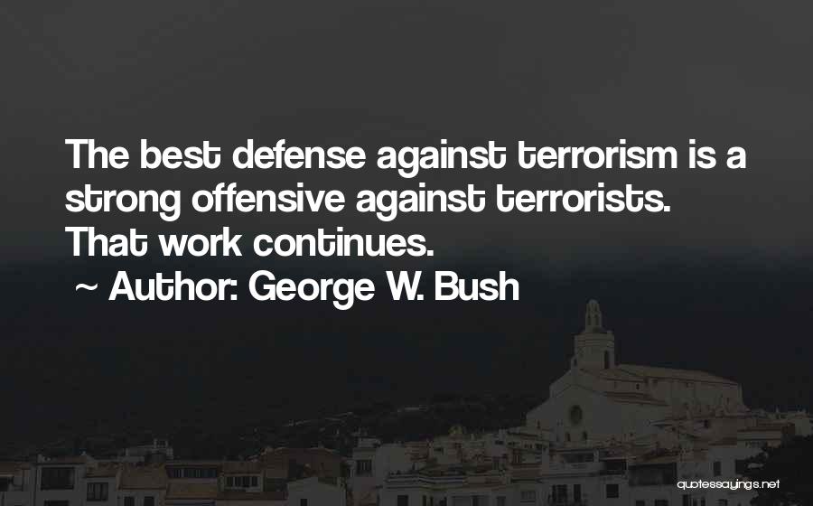 George W. Bush Quotes: The Best Defense Against Terrorism Is A Strong Offensive Against Terrorists. That Work Continues.