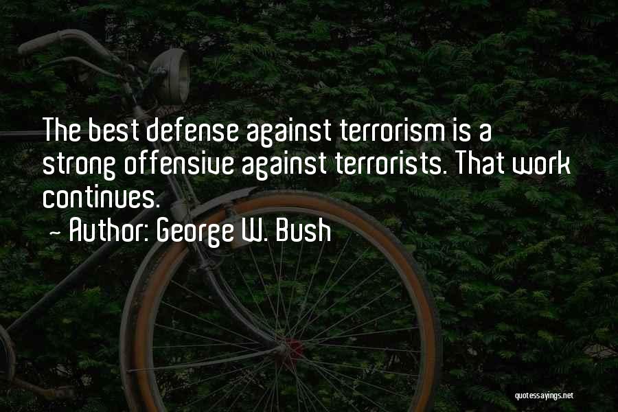 George W. Bush Quotes: The Best Defense Against Terrorism Is A Strong Offensive Against Terrorists. That Work Continues.