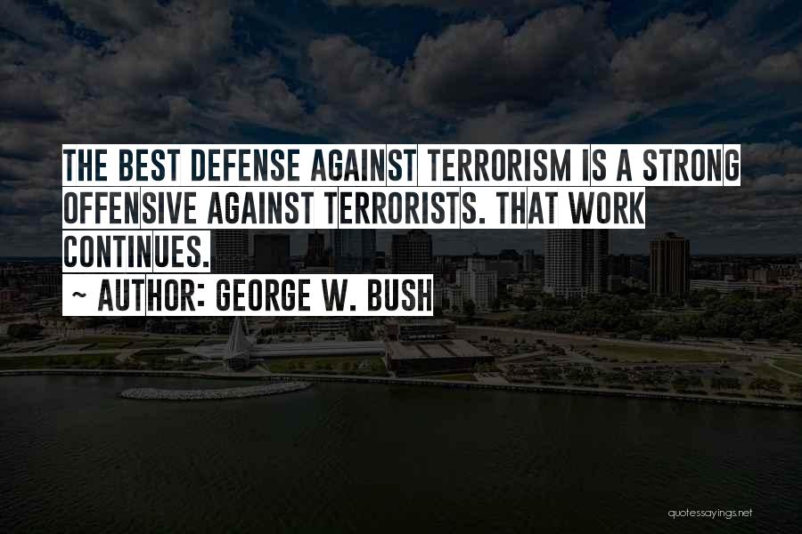 George W. Bush Quotes: The Best Defense Against Terrorism Is A Strong Offensive Against Terrorists. That Work Continues.