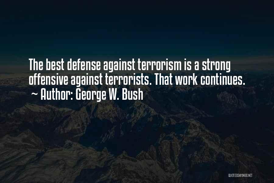 George W. Bush Quotes: The Best Defense Against Terrorism Is A Strong Offensive Against Terrorists. That Work Continues.