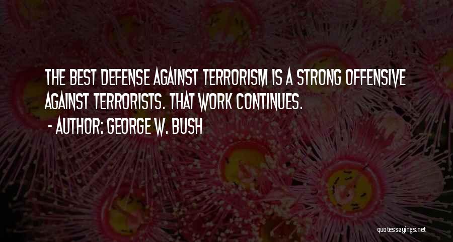 George W. Bush Quotes: The Best Defense Against Terrorism Is A Strong Offensive Against Terrorists. That Work Continues.