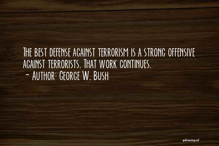 George W. Bush Quotes: The Best Defense Against Terrorism Is A Strong Offensive Against Terrorists. That Work Continues.