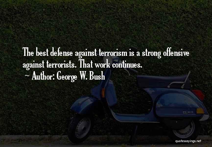 George W. Bush Quotes: The Best Defense Against Terrorism Is A Strong Offensive Against Terrorists. That Work Continues.