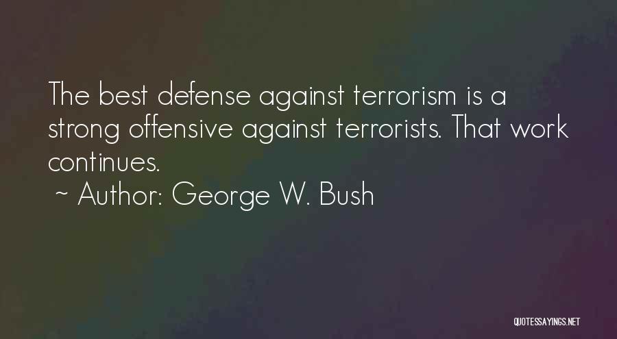 George W. Bush Quotes: The Best Defense Against Terrorism Is A Strong Offensive Against Terrorists. That Work Continues.