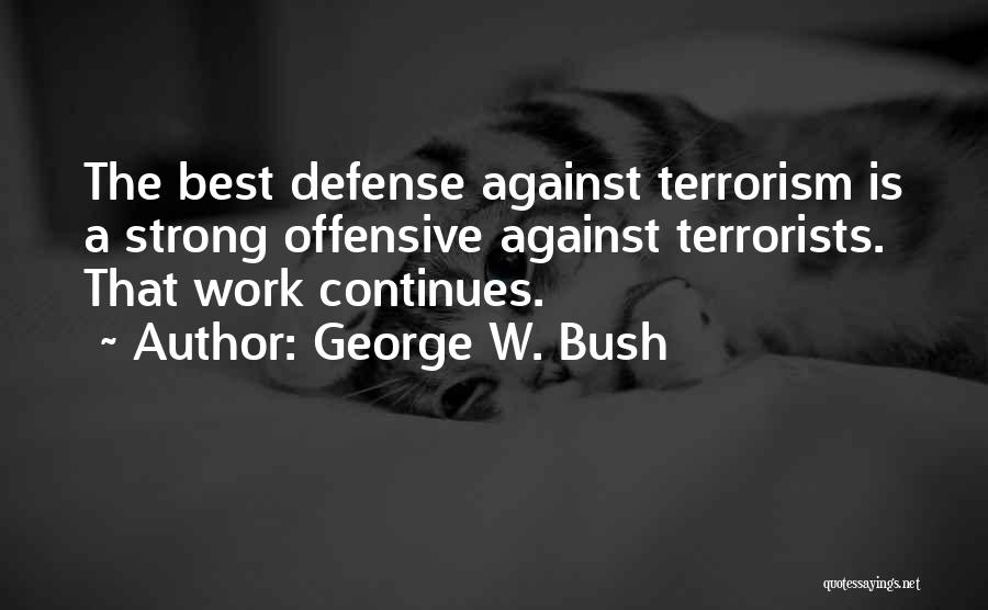 George W. Bush Quotes: The Best Defense Against Terrorism Is A Strong Offensive Against Terrorists. That Work Continues.