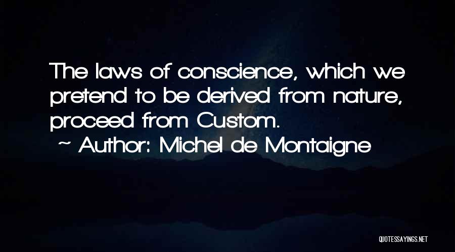 Michel De Montaigne Quotes: The Laws Of Conscience, Which We Pretend To Be Derived From Nature, Proceed From Custom.