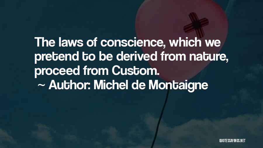 Michel De Montaigne Quotes: The Laws Of Conscience, Which We Pretend To Be Derived From Nature, Proceed From Custom.