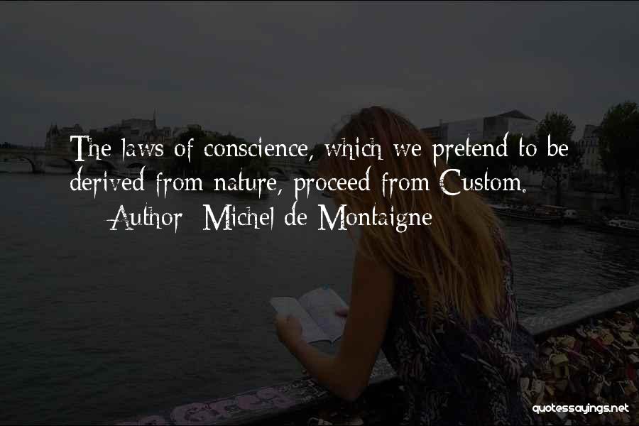 Michel De Montaigne Quotes: The Laws Of Conscience, Which We Pretend To Be Derived From Nature, Proceed From Custom.