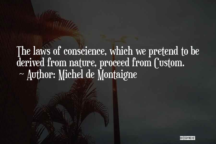 Michel De Montaigne Quotes: The Laws Of Conscience, Which We Pretend To Be Derived From Nature, Proceed From Custom.