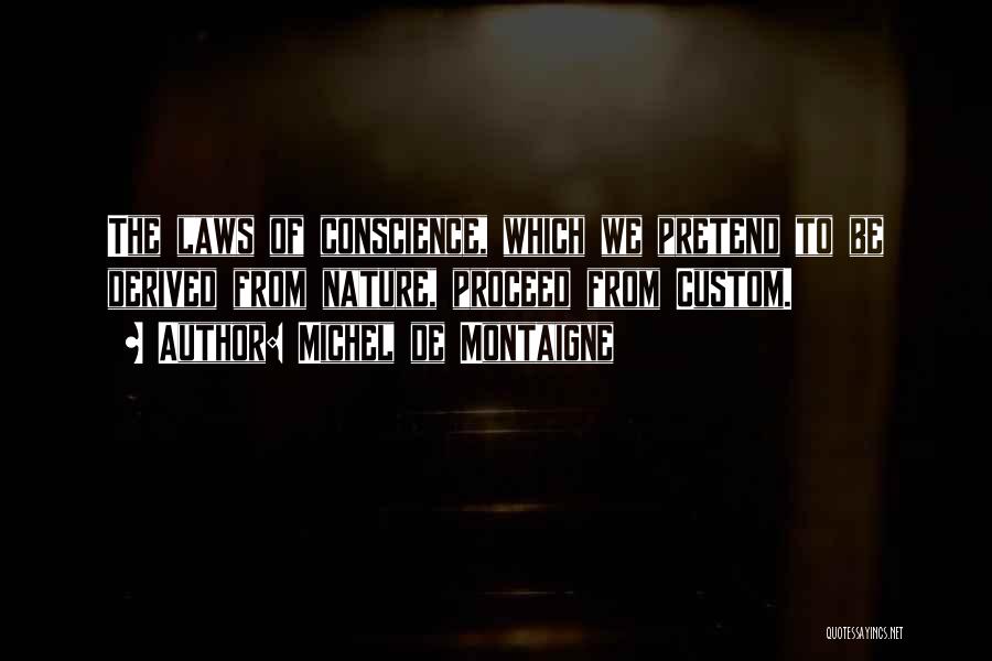 Michel De Montaigne Quotes: The Laws Of Conscience, Which We Pretend To Be Derived From Nature, Proceed From Custom.