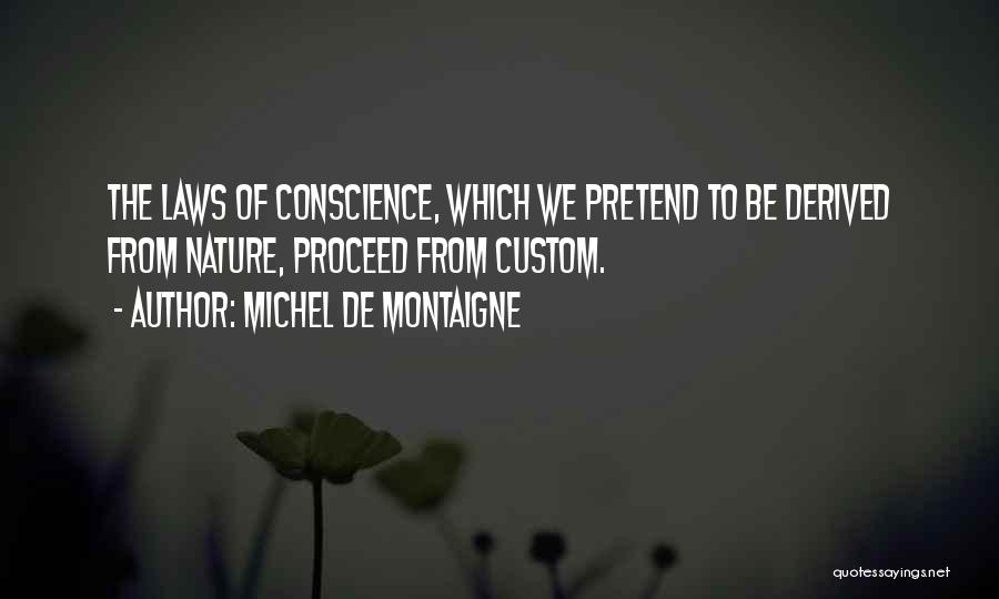 Michel De Montaigne Quotes: The Laws Of Conscience, Which We Pretend To Be Derived From Nature, Proceed From Custom.