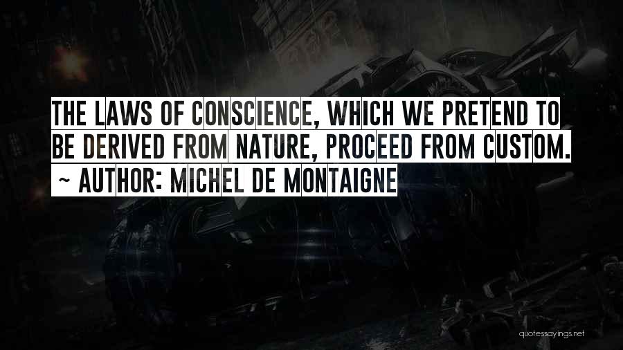 Michel De Montaigne Quotes: The Laws Of Conscience, Which We Pretend To Be Derived From Nature, Proceed From Custom.