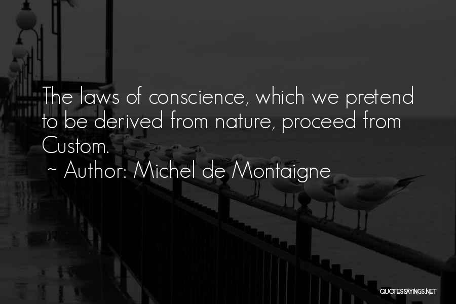 Michel De Montaigne Quotes: The Laws Of Conscience, Which We Pretend To Be Derived From Nature, Proceed From Custom.