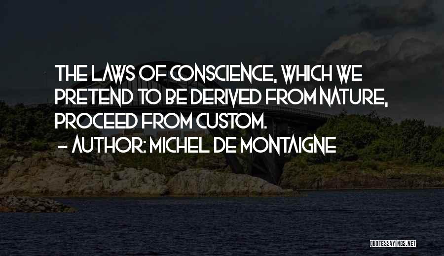 Michel De Montaigne Quotes: The Laws Of Conscience, Which We Pretend To Be Derived From Nature, Proceed From Custom.