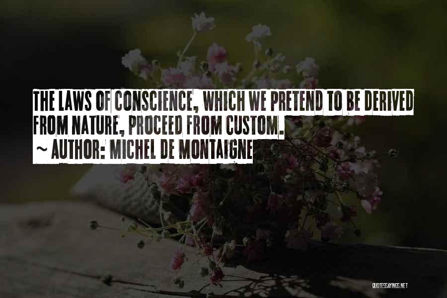 Michel De Montaigne Quotes: The Laws Of Conscience, Which We Pretend To Be Derived From Nature, Proceed From Custom.