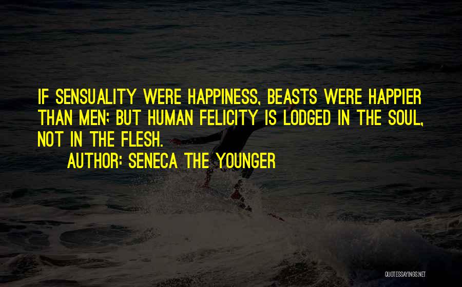 Seneca The Younger Quotes: If Sensuality Were Happiness, Beasts Were Happier Than Men; But Human Felicity Is Lodged In The Soul, Not In The