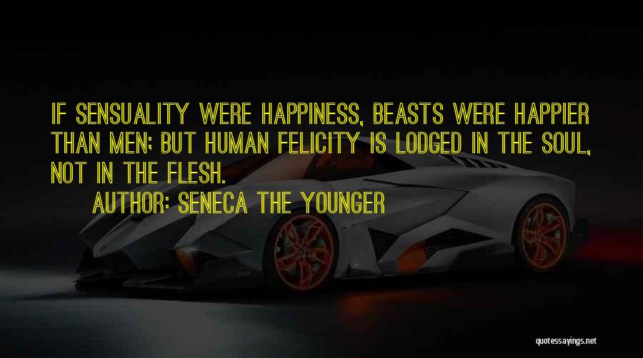 Seneca The Younger Quotes: If Sensuality Were Happiness, Beasts Were Happier Than Men; But Human Felicity Is Lodged In The Soul, Not In The