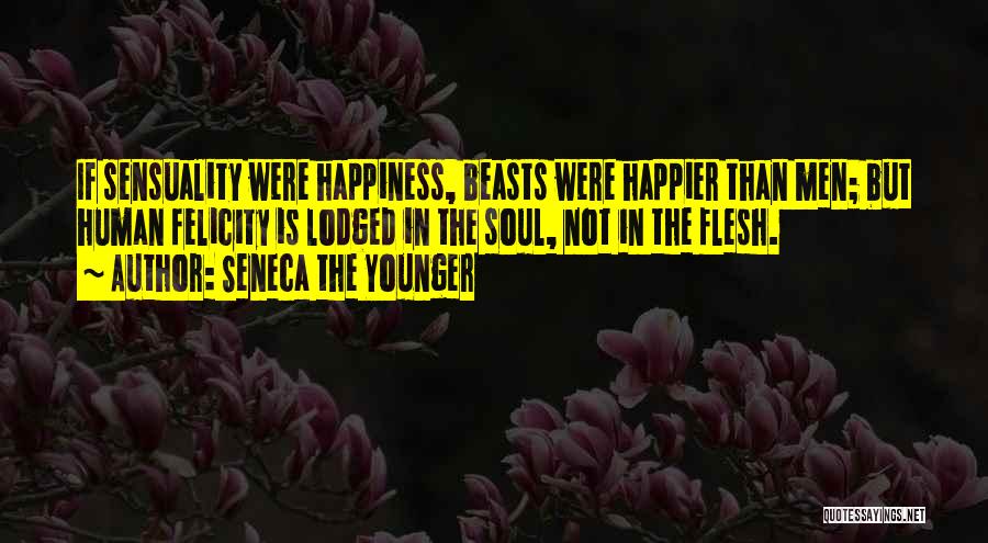Seneca The Younger Quotes: If Sensuality Were Happiness, Beasts Were Happier Than Men; But Human Felicity Is Lodged In The Soul, Not In The