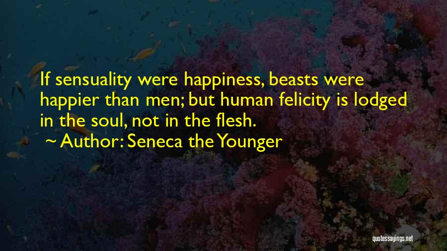 Seneca The Younger Quotes: If Sensuality Were Happiness, Beasts Were Happier Than Men; But Human Felicity Is Lodged In The Soul, Not In The
