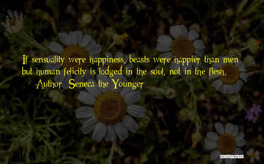 Seneca The Younger Quotes: If Sensuality Were Happiness, Beasts Were Happier Than Men; But Human Felicity Is Lodged In The Soul, Not In The