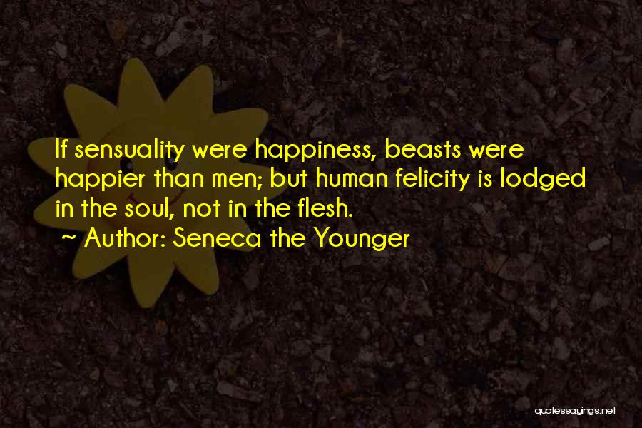 Seneca The Younger Quotes: If Sensuality Were Happiness, Beasts Were Happier Than Men; But Human Felicity Is Lodged In The Soul, Not In The