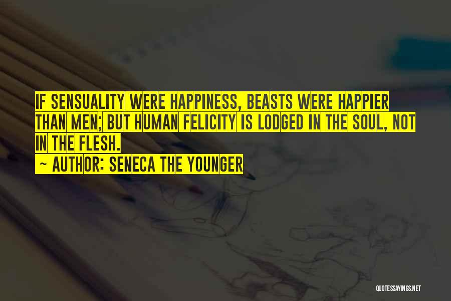 Seneca The Younger Quotes: If Sensuality Were Happiness, Beasts Were Happier Than Men; But Human Felicity Is Lodged In The Soul, Not In The