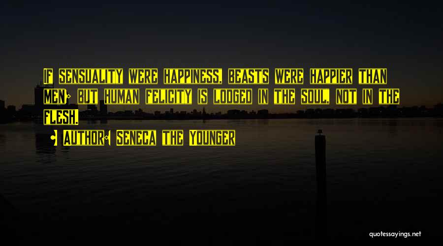 Seneca The Younger Quotes: If Sensuality Were Happiness, Beasts Were Happier Than Men; But Human Felicity Is Lodged In The Soul, Not In The