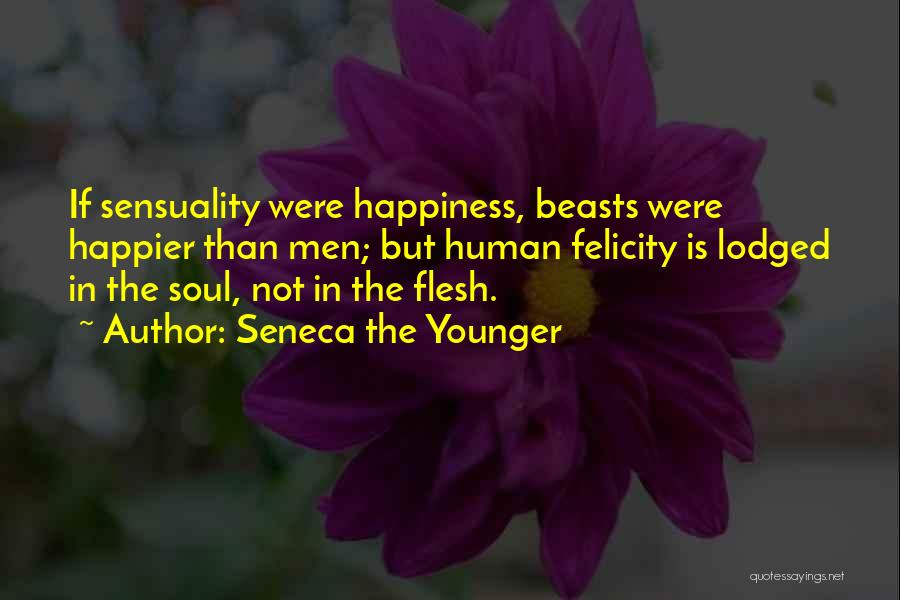 Seneca The Younger Quotes: If Sensuality Were Happiness, Beasts Were Happier Than Men; But Human Felicity Is Lodged In The Soul, Not In The