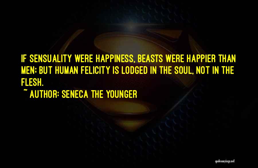 Seneca The Younger Quotes: If Sensuality Were Happiness, Beasts Were Happier Than Men; But Human Felicity Is Lodged In The Soul, Not In The