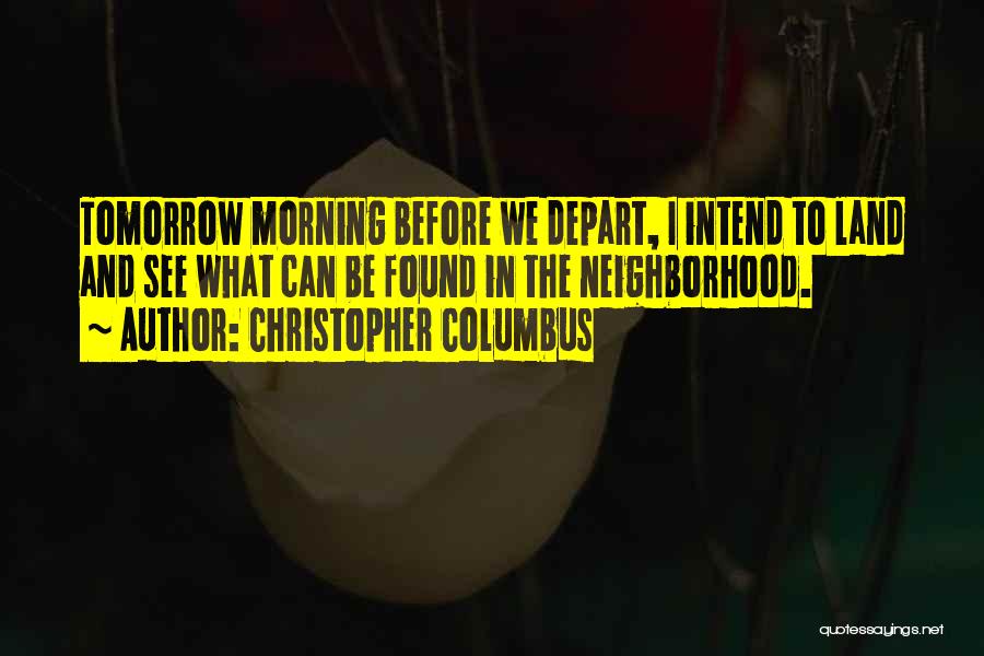 Christopher Columbus Quotes: Tomorrow Morning Before We Depart, I Intend To Land And See What Can Be Found In The Neighborhood.
