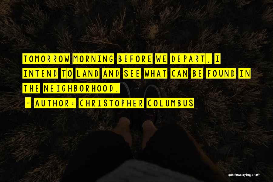 Christopher Columbus Quotes: Tomorrow Morning Before We Depart, I Intend To Land And See What Can Be Found In The Neighborhood.