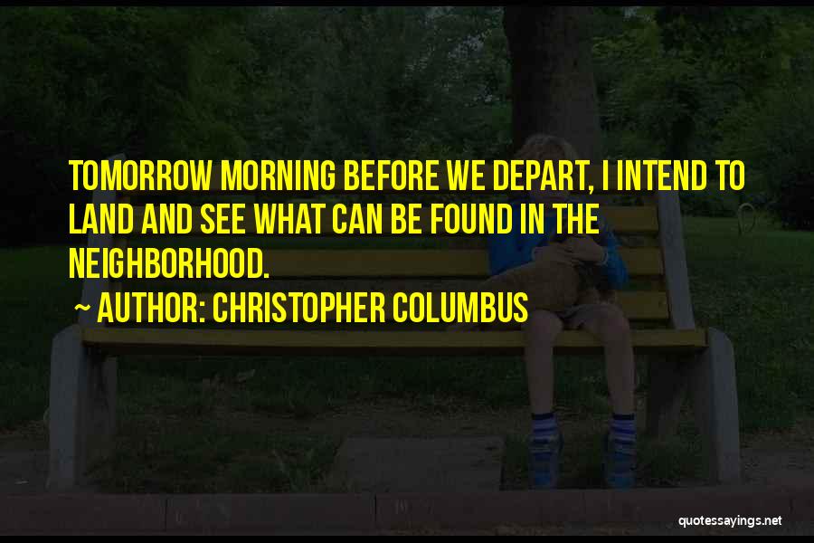 Christopher Columbus Quotes: Tomorrow Morning Before We Depart, I Intend To Land And See What Can Be Found In The Neighborhood.