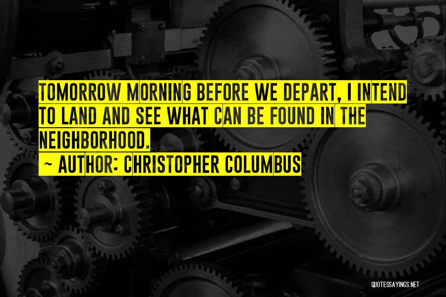 Christopher Columbus Quotes: Tomorrow Morning Before We Depart, I Intend To Land And See What Can Be Found In The Neighborhood.
