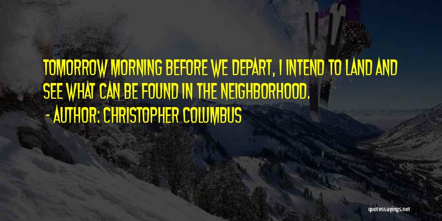 Christopher Columbus Quotes: Tomorrow Morning Before We Depart, I Intend To Land And See What Can Be Found In The Neighborhood.