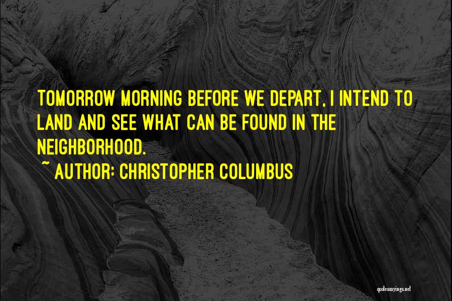 Christopher Columbus Quotes: Tomorrow Morning Before We Depart, I Intend To Land And See What Can Be Found In The Neighborhood.