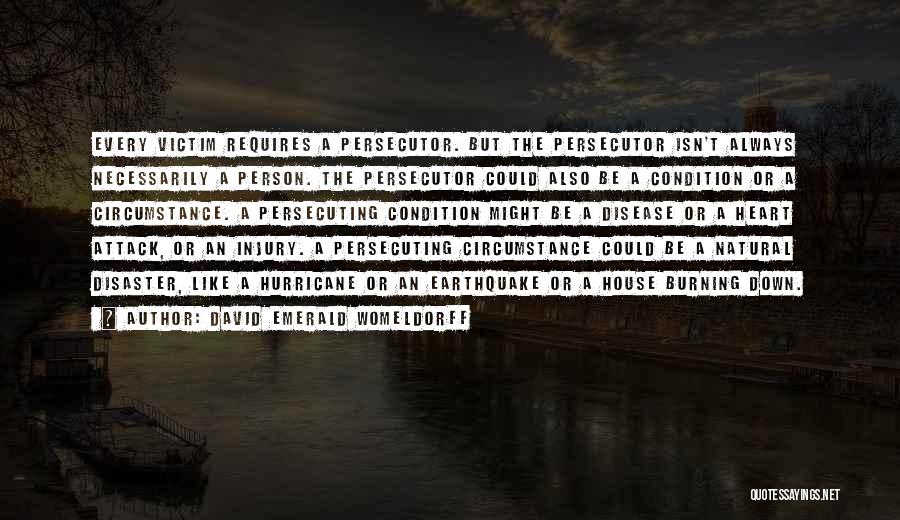 David Emerald Womeldorff Quotes: Every Victim Requires A Persecutor. But The Persecutor Isn't Always Necessarily A Person. The Persecutor Could Also Be A Condition