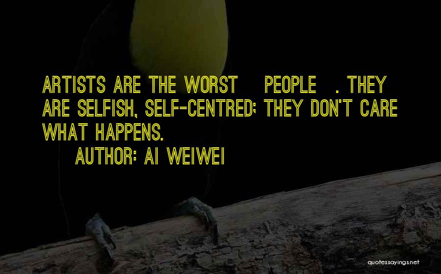 Ai Weiwei Quotes: Artists Are The Worst [people]. They Are Selfish, Self-centred; They Don't Care What Happens.