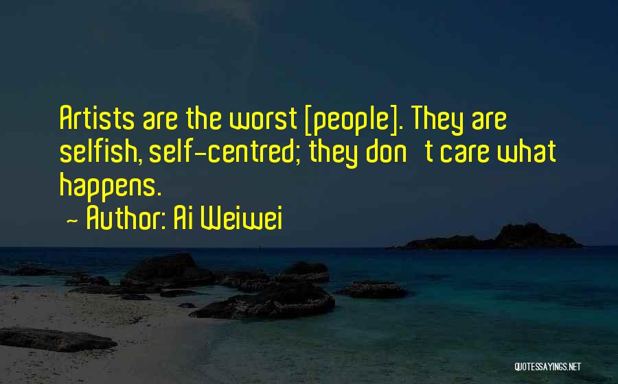 Ai Weiwei Quotes: Artists Are The Worst [people]. They Are Selfish, Self-centred; They Don't Care What Happens.