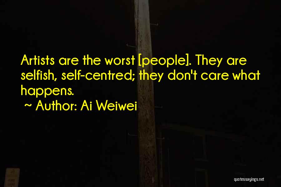 Ai Weiwei Quotes: Artists Are The Worst [people]. They Are Selfish, Self-centred; They Don't Care What Happens.