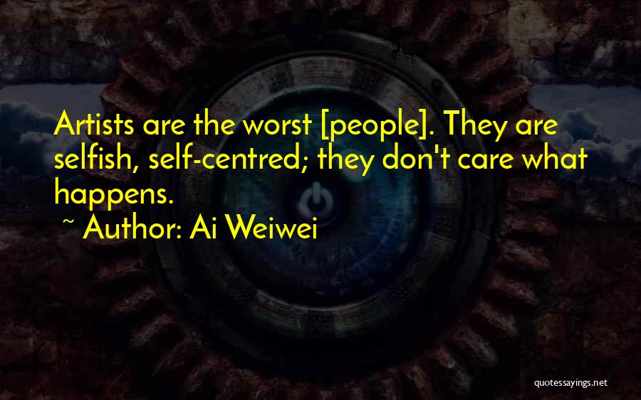 Ai Weiwei Quotes: Artists Are The Worst [people]. They Are Selfish, Self-centred; They Don't Care What Happens.