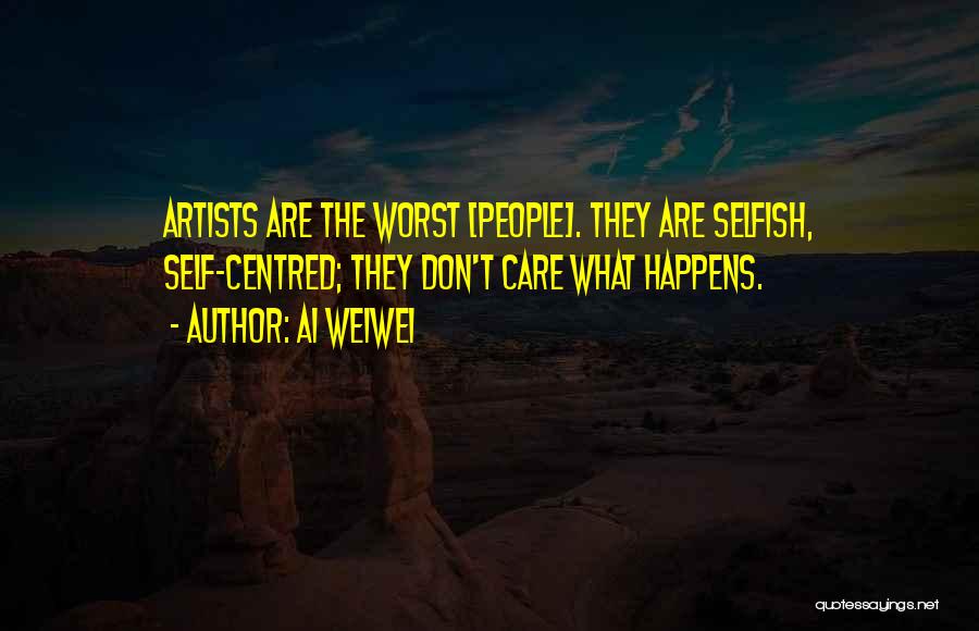 Ai Weiwei Quotes: Artists Are The Worst [people]. They Are Selfish, Self-centred; They Don't Care What Happens.