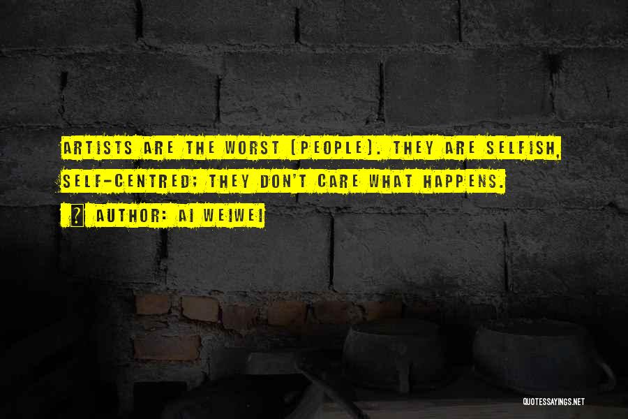 Ai Weiwei Quotes: Artists Are The Worst [people]. They Are Selfish, Self-centred; They Don't Care What Happens.