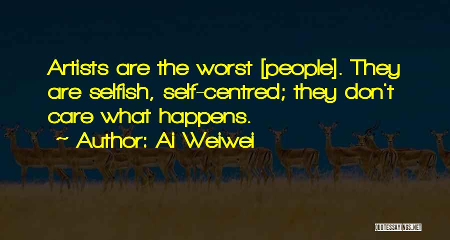 Ai Weiwei Quotes: Artists Are The Worst [people]. They Are Selfish, Self-centred; They Don't Care What Happens.
