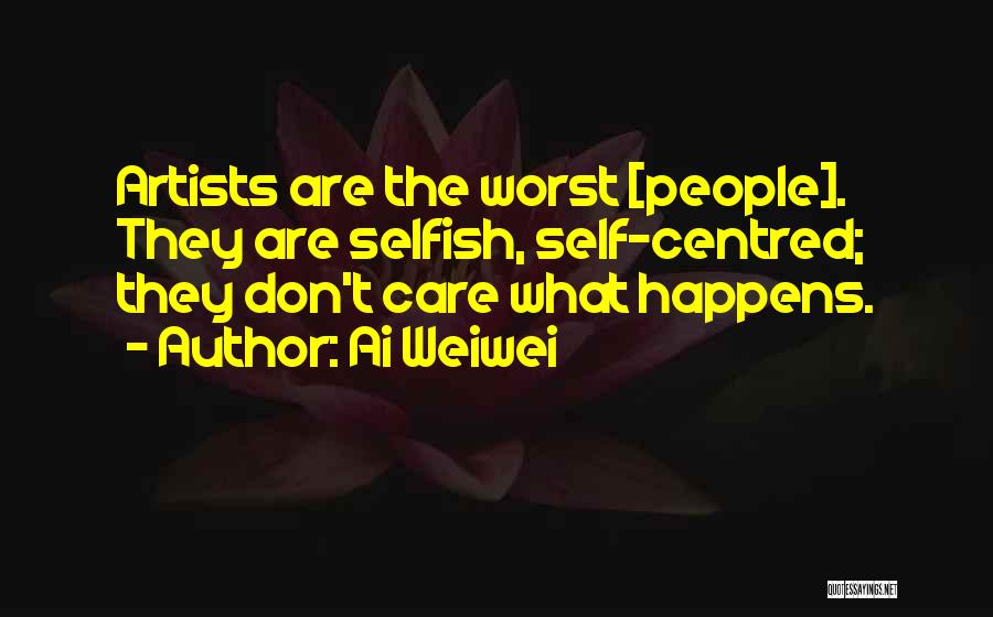 Ai Weiwei Quotes: Artists Are The Worst [people]. They Are Selfish, Self-centred; They Don't Care What Happens.