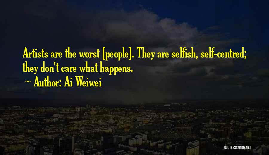 Ai Weiwei Quotes: Artists Are The Worst [people]. They Are Selfish, Self-centred; They Don't Care What Happens.