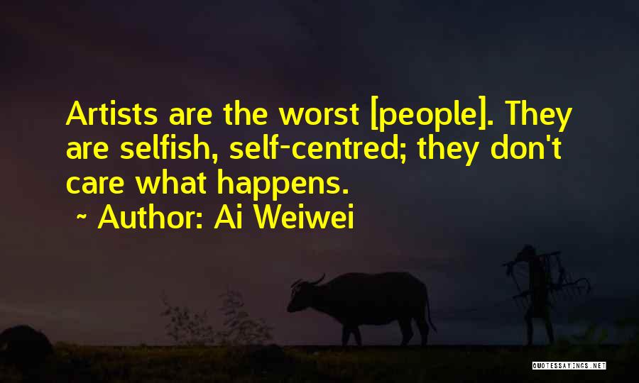 Ai Weiwei Quotes: Artists Are The Worst [people]. They Are Selfish, Self-centred; They Don't Care What Happens.